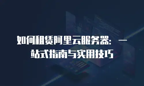 如何租赁阿里云服务器：一站式指南与实用技巧