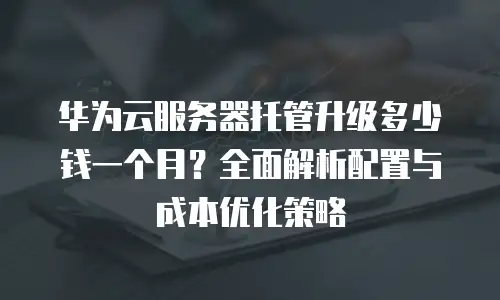 华为云服务器托管升级多少钱一个月？全面解析配置与成本优化策略