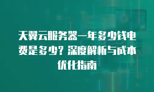天翼云服务器一年多少钱电费是多少？深度解析与成本优化指南