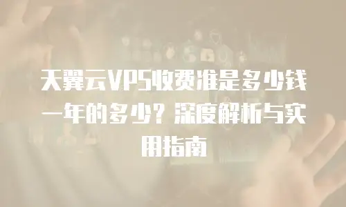 天翼云VPS收费准是多少钱一年的多少？深度解析与实用指南  