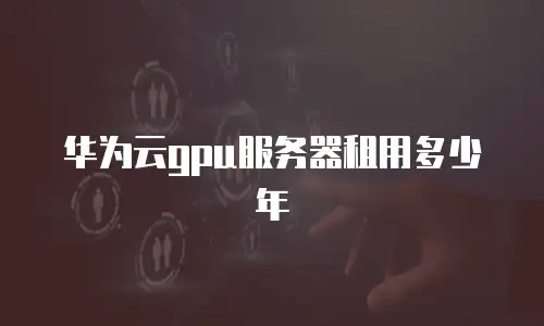 华为云gpu服务器租用多少年
