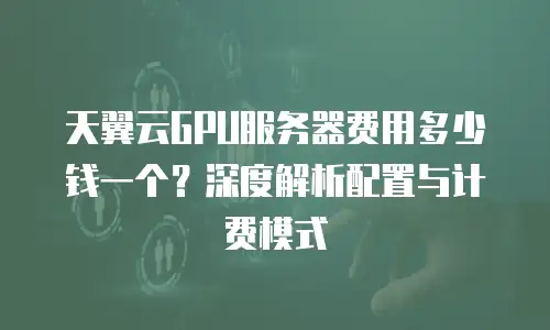 天翼云GPU服务器费用多少钱一个？深度解析配置与计费模式  