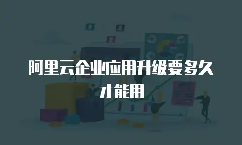阿里云企业应用升级要多久才能用