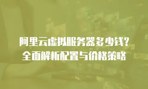 阿里云虚拟服务器多少钱？全面解析配置与价格策略
