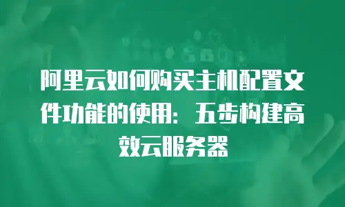 阿里云如何购买主机配置文件功能的使用：五步构建高效云服务器