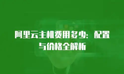 阿里云主机费用多少：配置与价格全解析