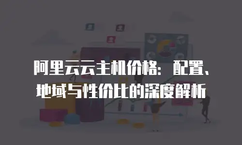 阿里云云主机价格：配置、地域与性价比的深度解析