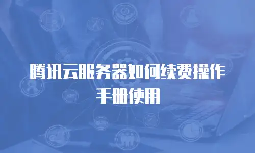 腾讯云服务器如何续费操作手册使用