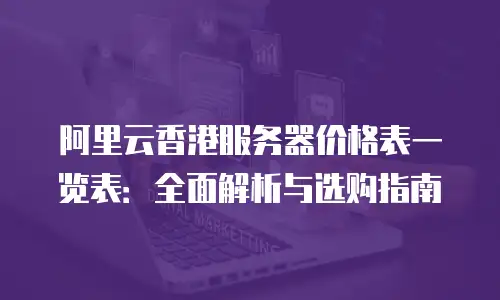 阿里云香港服务器价格表一览表：全面解析与选购指南
