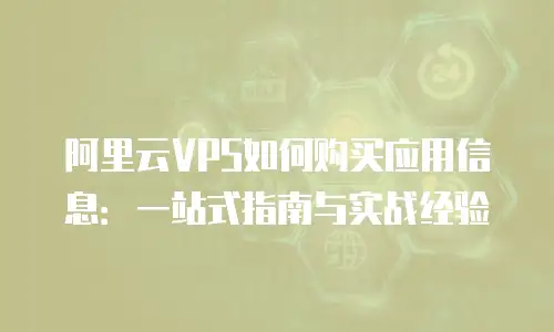 阿里云VPS如何购买应用信息：一站式指南与实战经验