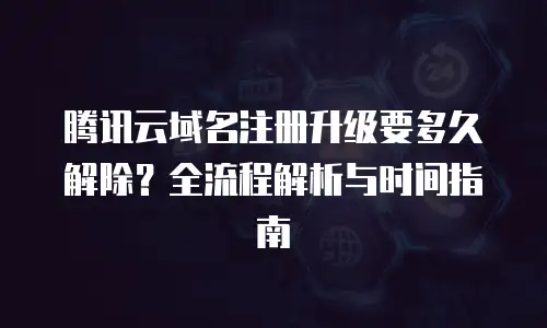 腾讯云域名注册升级要多久解除？全流程解析与时间指南