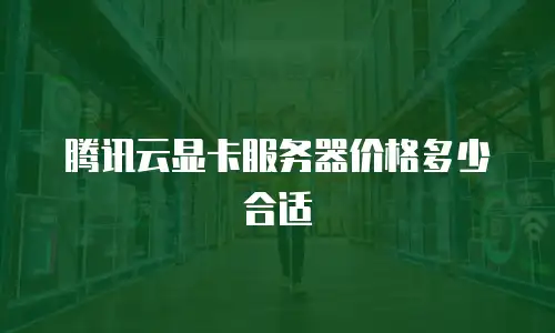 腾讯云显卡服务器价格多少合适