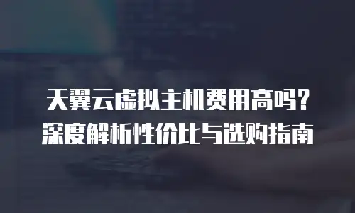 天翼云虚拟主机费用高吗？深度解析性价比与选购指南