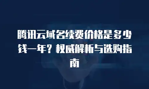 腾讯云域名续费价格是多少钱一年？权威解析与选购指南