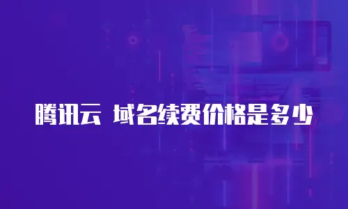 腾讯云 域名续费价格是多少