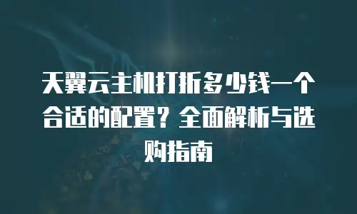 天翼云主机打折多少钱一个合适的配置？全面解析与选购指南