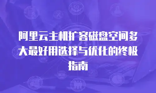阿里云主机扩容磁盘空间多大最好用选择与优化的终极指南  