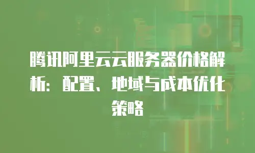 腾讯阿里云云服务器价格解析：配置、地域与成本优化策略