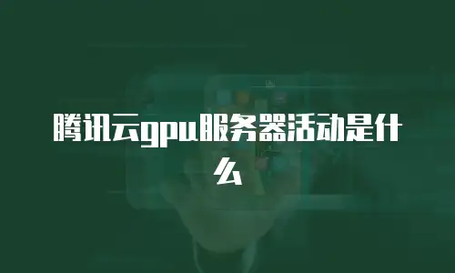 腾讯云gpu服务器活动是什么