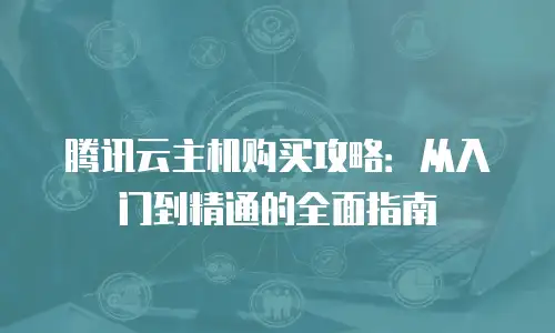 腾讯云主机购买攻略：从入门到精通的全面指南
