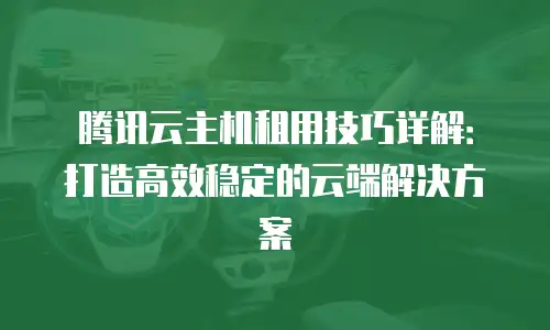 腾讯云主机租用技巧详解：打造高效稳定的云端解决方案