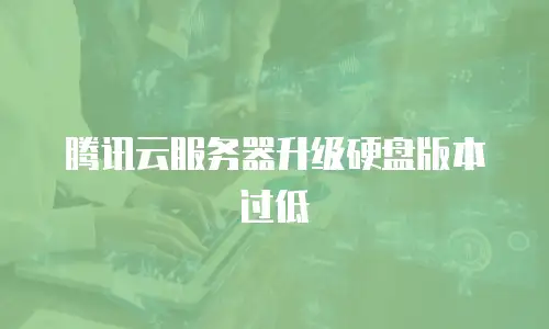 腾讯云服务器升级硬盘版本过低