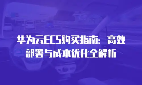 华为云ECS购买指南：高效部署与成本优化全解析