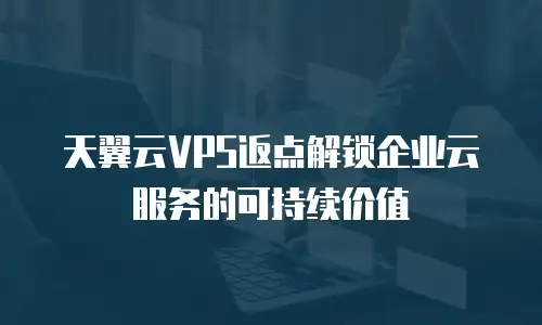 天翼云VPS返点解锁企业云服务的可持续价值  