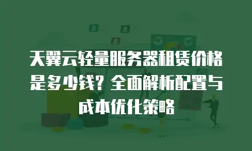 天翼云轻量服务器租赁价格是多少钱？全面解析配置与成本优化策略