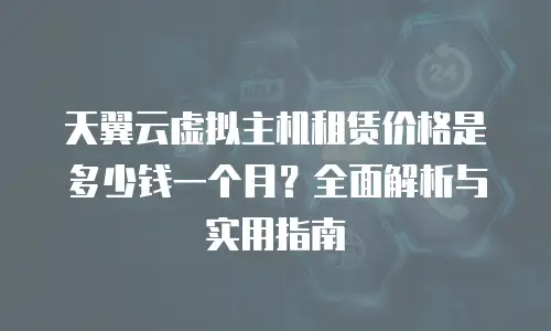 天翼云虚拟主机租赁价格是多少钱一个月？全面解析与实用指南