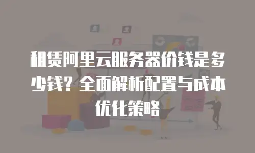 租赁阿里云服务器价钱是多少钱？全面解析配置与成本优化策略