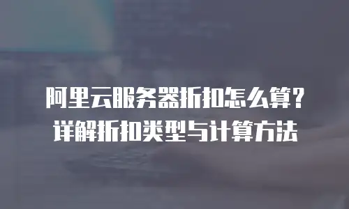 阿里云服务器折扣怎么算？详解折扣类型与计算方法