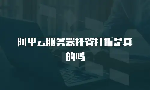阿里云服务器托管打折是真的吗
