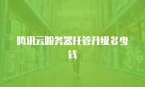腾讯云服务器托管升级多少钱