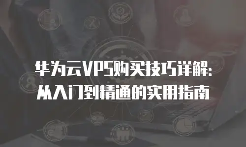 华为云VPS购买技巧详解：从入门到精通的实用指南