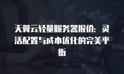 天翼云轻量服务器报价：灵活配置与成本优化的完美平衡