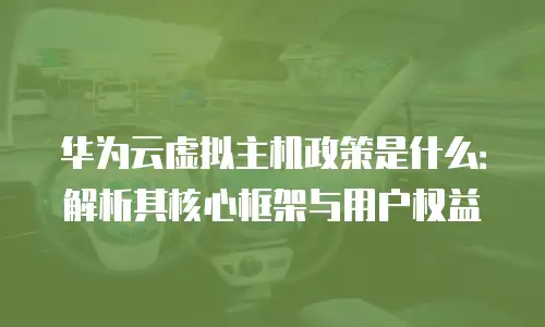 华为云虚拟主机政策是什么：解析其核心框架与用户权益