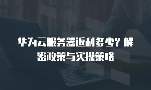 华为云服务器返利多少？解密政策与实操策略  