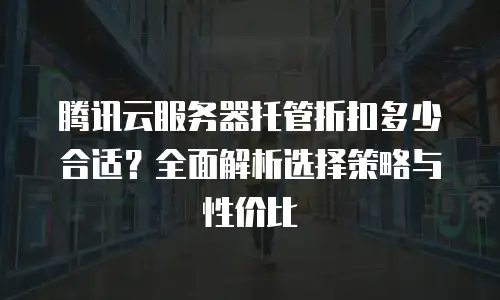腾讯云服务器托管折扣多少合适？全面解析选择策略与性价比