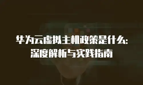 华为云虚拟主机政策是什么：深度解析与实践指南
