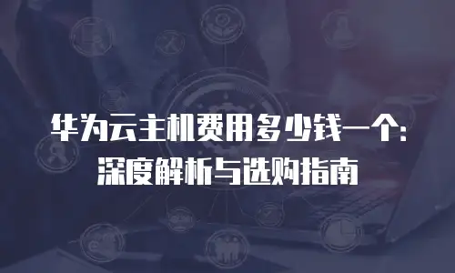 华为云主机费用多少钱一个：深度解析与选购指南