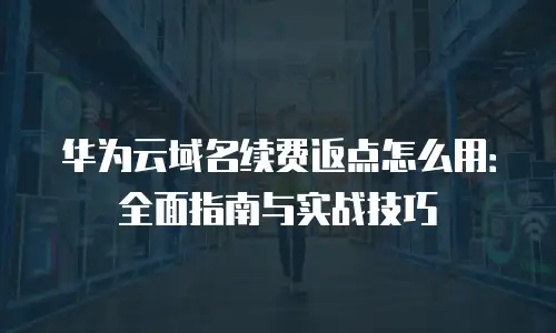 华为云域名续费返点怎么用：全面指南与实战技巧