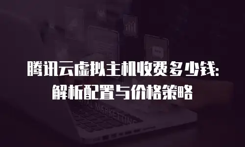 腾讯云虚拟主机收费多少钱：解析配置与价格策略