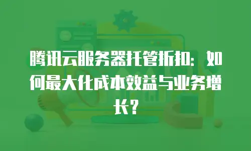腾讯云服务器托管折扣：如何最大化成本效益与业务增长？