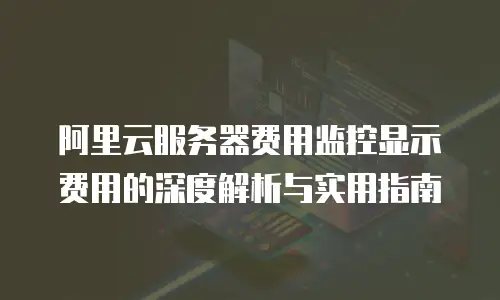 阿里云服务器费用监控显示费用的深度解析与实用指南