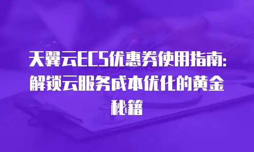 天翼云ECS优惠券使用指南：解锁云服务成本优化的黄金秘籍