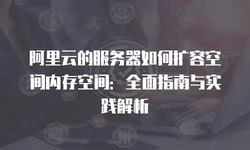 阿里云的服务器如何扩容空间内存空间：全面指南与实践解析