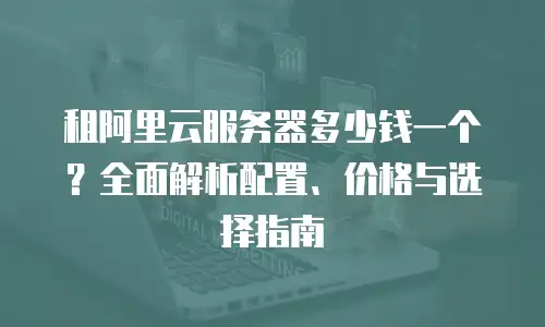 租阿里云服务器多少钱一个？全面解析配置、价格与选择指南