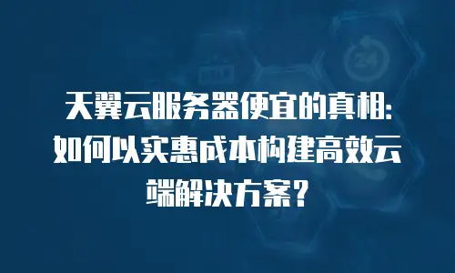 天翼云服务器便宜的真相：如何以实惠成本构建高效云端解决方案？