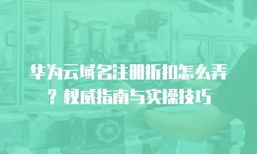 华为云域名注册折扣怎么弄？权威指南与实操技巧